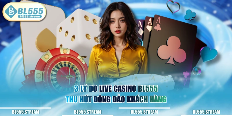3 lý do Live Casino BL555 thu hút đông đảo khách hàng