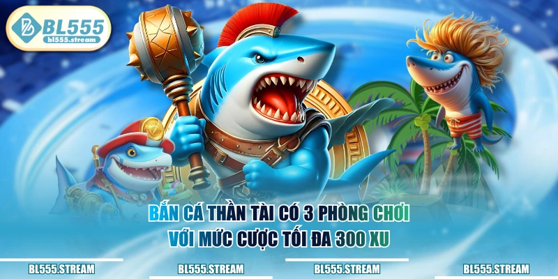 Bắn Cá Thần Tài có 3 phòng chơi với mức cược tối đa 300 xu