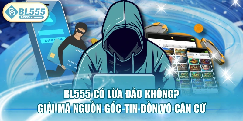 BL555 Có Lừa Đảo Không? Giải Mã Nguồn Gốc Tin Đồn Vô Căn Cứ