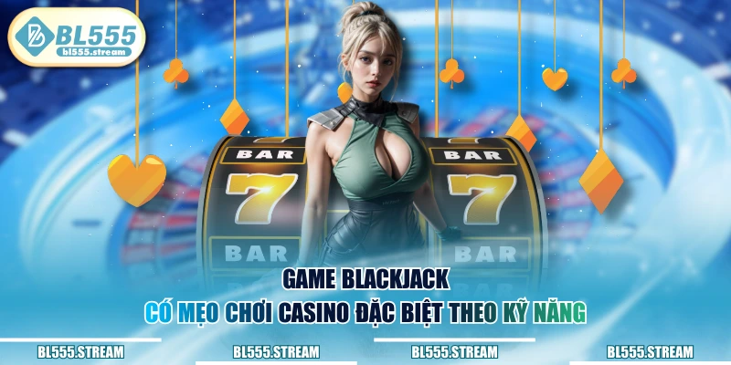 Game Blackjack có mẹo chơi Casino đặc biệt theo kỹ năng