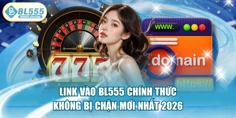 Link Vào BL555 Chính Thức Không Bị Chặn Mới Nhất 2026