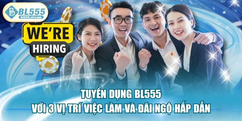 Tuyển Dụng BL555 Với 3 Vị Trí Việc Làm Và Đãi Ngộ Hấp Dẫn